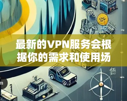 最新的VPN服务会根据你的需求和使用场景有所不同。以下是一些目前较为受欢迎和评价不错的VPN服务提供商,供你参考 最新的VPN服务会根据你的需求和使用场景有所不同。以下是一些目前较为受欢迎和评价不错的VPN服务提供商,供你参考