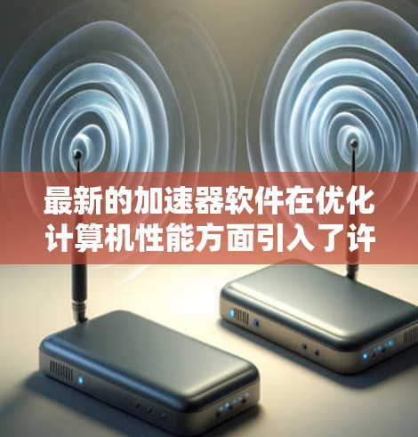 最新的加速器软件在优化计算机性能方面引入了许多创新特性,尤其是在AI/机器学习和高性能计算领域。以下是对这些软件的详细分析 最新的加速器软件在优化计算机性能方面引入了许多创新特性,尤其是在AI/机器学习和高性能计算领域。以下是对这些软件的详细分析