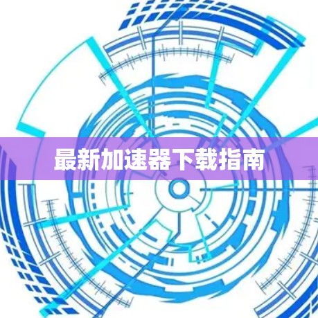 最新加速器下载指南 最新加速器下载指南