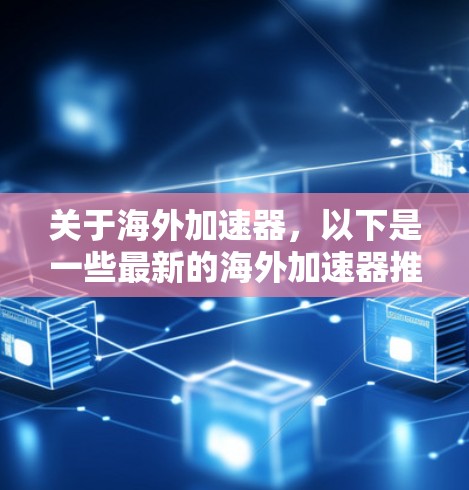 关于海外加速器,以下是一些最新的海外加速器推荐和相关信息 关于海外加速器,以下是一些最新的海外加速器推荐和相关信息