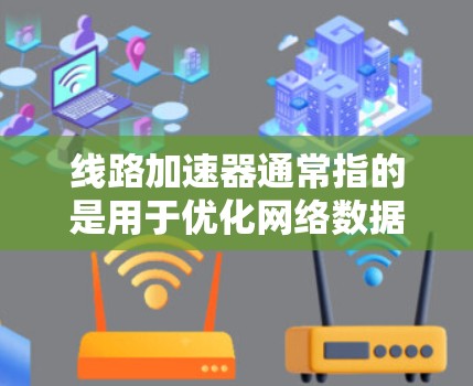 线路加速器通常指的是用于优化网络数据传输性能的硬件或软件设备。根据不同的技术实现,线路加速器可以分为硬件加速器和软件加速器两种类型。以下是一些关于最新线路加速器的信息和趋势 线路加速器通常指的是用于优化网络数据传输性能的硬件或软件设备。根据不同的技术实现,线路加速器可以分为硬件加速器和软件加速器两种类型。以下是一些关于最新线路加速器的信息和趋势