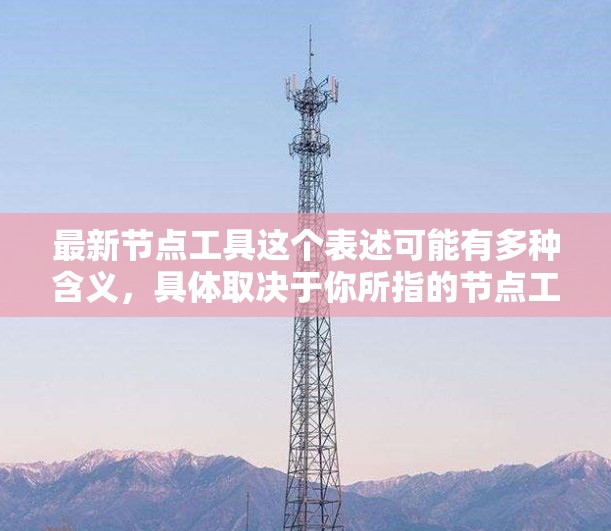 最新节点工具这个表述可能有多种含义,具体取决于你所指的节点工具的上下文。以下是一些可能的解释和相关工具 最新节点工具这个表述可能有多种含义,具体取决于你所指的节点工具的上下文。以下是一些可能的解释和相关工具