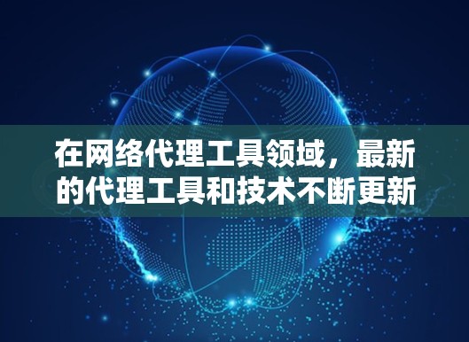 在网络代理工具领域，最新的代理工具和技术不断更新，以下是一些最新的代理工具和技术建议