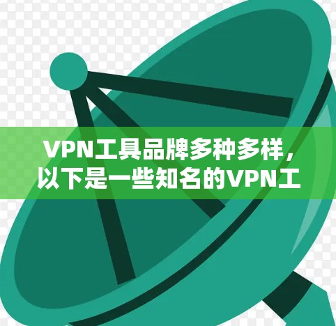 VPN工具品牌多种多样,以下是一些知名的VPN工具品牌和工具 VPN工具品牌多种多样,以下是一些知名的VPN工具品牌和工具