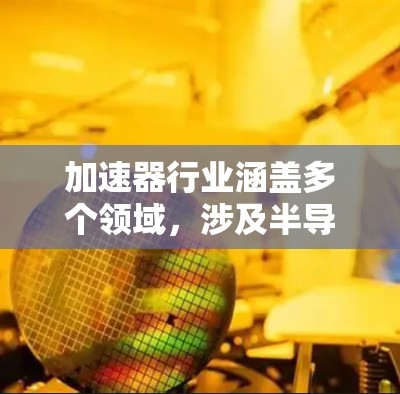 加速器行业涵盖多个领域,涉及半导体制造、医疗成像、射线治疗等。以下是十大知名品牌及其背景 加速器行业涵盖多个领域,涉及半导体制造、医疗成像、射线治疗等。以下是十大知名品牌及其背景