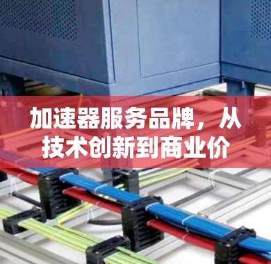加速器服务品牌,从技术创新到商业价值 加速器服务品牌,从技术创新到商业价值
