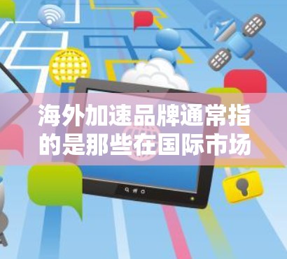 海外加速品牌通常指的是那些在国际市场上能够快速崛起并取得成功的品牌或公司。这些品牌通常具有强大的市场竞争力,能够在海外市场中迅速建立影响力并实现快速扩张。以下是一些关于海外加速品牌的信息和分析 海外加速品牌通常指的是那些在国际市场上能够快速崛起并取得成功的品牌或公司。这些品牌通常具有强大的市场竞争力,能够在海外市场中迅速建立影响力并实现快速扩张。以下是一些关于海外加速品牌的信息和分析