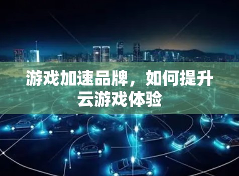游戏加速品牌,如何提升云游戏体验 游戏加速品牌,如何提升云游戏体验