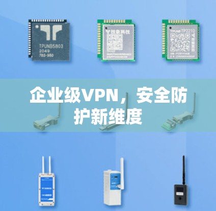 企业级VPN,安全防护新维度 企业级VPN,安全防护新维度