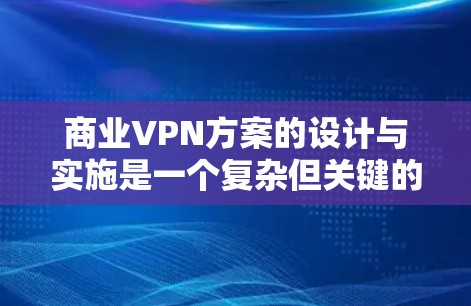 商业VPN方案的设计与实施是一个复杂但关键的任务,需要综合考虑多个方面。以下是一个结构化的商业VPN方案设计指南 商业VPN方案的设计与实施是一个复杂但关键的任务,需要综合考虑多个方面。以下是一个结构化的商业VPN方案设计指南