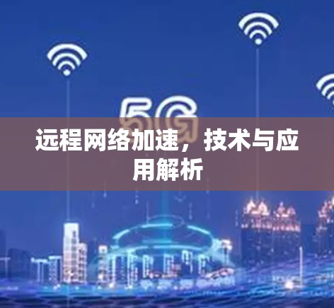 远程网络加速,技术与应用解析 远程网络加速,技术与应用解析
