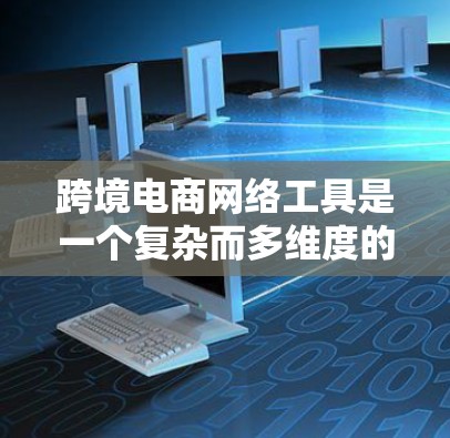 跨境电商网络工具是一个复杂而多维度的概念，涉及多个方面来支持企业在国际市场上的电商活动。以下是对跨境电商网络工具的详细分析
