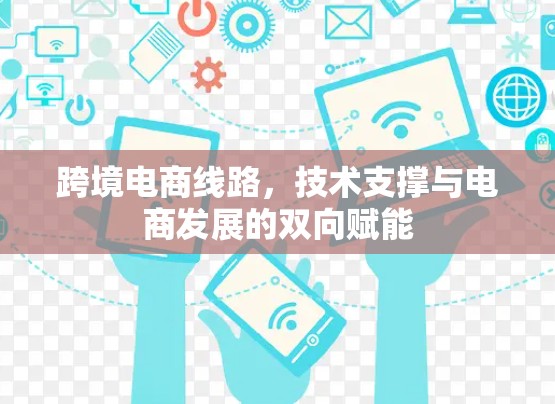 跨境电商线路,技术支撑与电商发展的双向赋能 跨境电商线路,技术支撑与电商发展的双向赋能