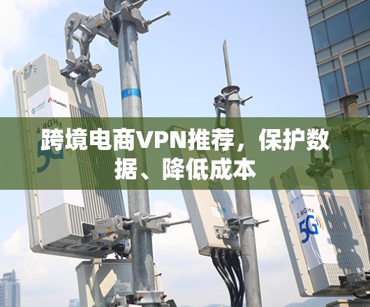 跨境电商VPN推荐,保护数据、降低成本 跨境电商VPN推荐,保护数据、降低成本