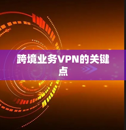 跨境业务VPN的关键点 跨境业务VPN的关键点