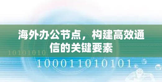 海外办公节点,构建高效通信的关键要素 海外办公节点,构建高效通信的关键要素