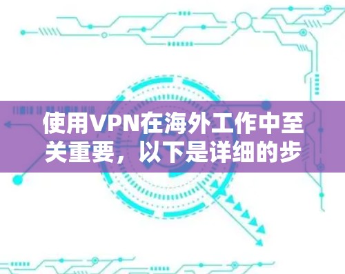 使用VPN在海外工作中至关重要,以下是详细的步骤和注意事项,帮助您顺利连接并保护信息 使用VPN在海外工作中至关重要,以下是详细的步骤和注意事项,帮助您顺利连接并保护信息