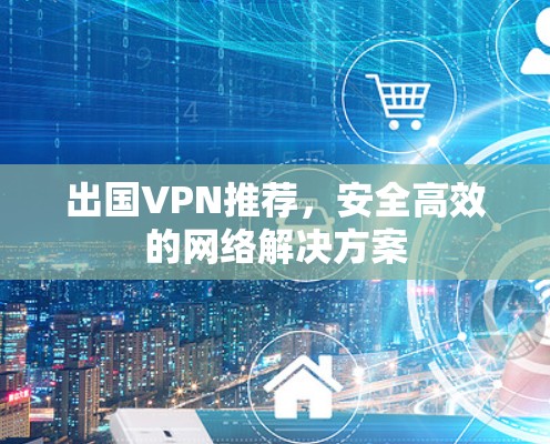 出国VPN推荐,安全高效的网络解决方案 出国VPN推荐,安全高效的网络解决方案