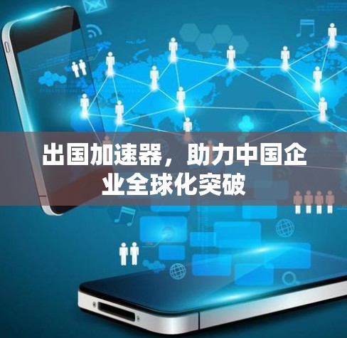 出国加速器,助力中国企业全球化突破 出国加速器,助力中国企业全球化突破