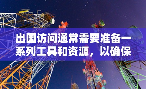 出国访问通常需要准备一系列工具和资源,以确保旅途顺利且安全。以下是一些常用的出国访问工具和资源的建议 出国访问通常需要准备一系列工具和资源,以确保旅途顺利且安全。以下是一些常用的出国访问工具和资源的建议