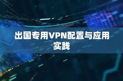 出国专用VPN配置与应用实践 出国专用VPN配置与应用实践