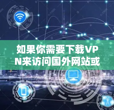 如果你需要下载VPN来访问国外网站或保护隐私,以下是一些建议和注意事项 如果你需要下载VPN来访问国外网站或保护隐私,以下是一些建议和注意事项