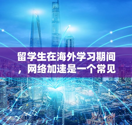 留学生在海外学习期间，网络加速是一个常见的需求，尤其是在需要快速下载、上传文件、进行视频会议或进行高带宽的网络操作时。以下是一些常用的网络加速方法和工具，供留学生参考