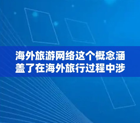 海外旅游网络这个概念涵盖了在海外旅行过程中涉及到的各种网络资源和服务，旨在帮助旅行者更高效地规划和执行旅行。以下是一些主要方面的详细解释