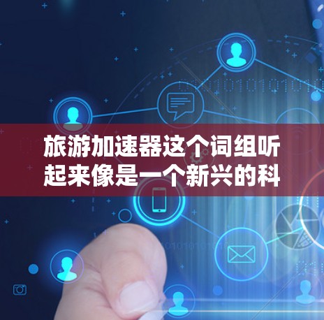 旅游加速器这个词组听起来像是一个新兴的科技概念,可能与旅游相关的高科技设备或服务有关。然而,目前并没有广泛接受的明确定义,以下是一些可能的解释和想象 旅游加速器这个词组听起来像是一个新兴的科技概念,可能与旅游相关的高科技设备或服务有关。然而,目前并没有广泛接受的明确定义,以下是一些可能的解释和想象