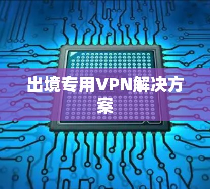 出境专用VPN解决方案 出境专用VPN解决方案
