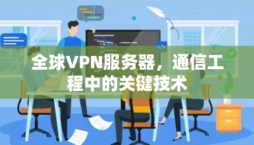 全球VPN服务器,通信工程中的关键技术 全球VPN服务器,通信工程中的关键技术