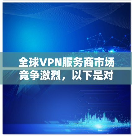 全球VPN服务商市场竞争激烈,以下是对几家主要公司的分析和比较,以帮助您选择最适合的服务 全球VPN服务商市场竞争激烈,以下是对几家主要公司的分析和比较,以帮助您选择最适合的服务