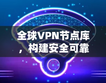 全球VPN节点库,构建安全可靠的通信基础 全球VPN节点库,构建安全可靠的通信基础