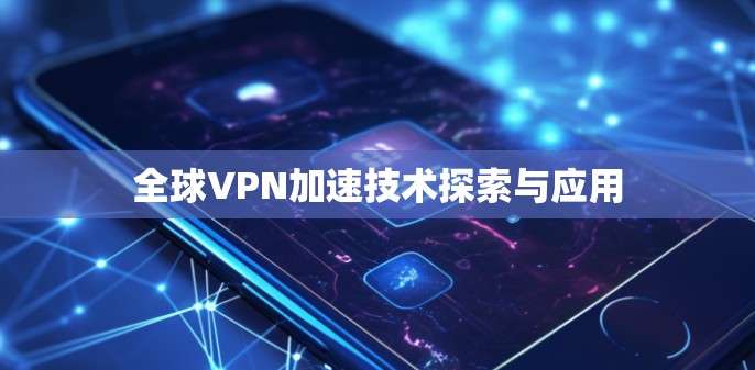 全球VPN加速技术探索与应用 全球VPN加速技术探索与应用