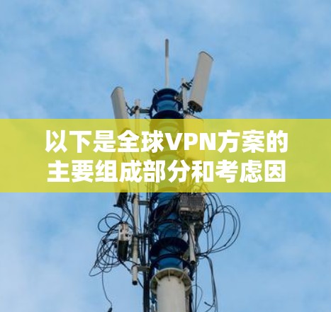 以下是全球VPN方案的主要组成部分和考虑因素 以下是全球VPN方案的主要组成部分和考虑因素