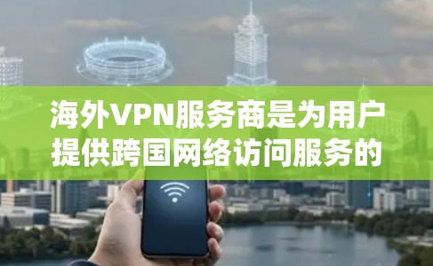海外VPN服务商是为用户提供跨国网络访问服务的公司，用户可以通过这些服务绕过地理限制，访问被限制的网站或内容。以下是一些知名的海外VPN服务商及其特点