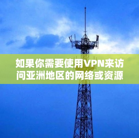 如果你需要使用VPN来访问亚洲地区的网络或资源,以下是一些可能对你有用的信息和建议 如果你需要使用VPN来访问亚洲地区的网络或资源,以下是一些可能对你有用的信息和建议