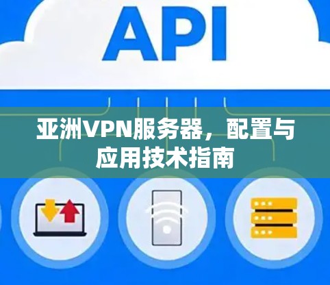 亚洲VPN服务器,配置与应用技术指南 亚洲VPN服务器,配置与应用技术指南