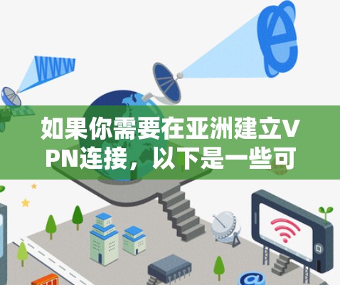 如果你需要在亚洲建立VPN连接,以下是一些可能的方案和建议 如果你需要在亚洲建立VPN连接,以下是一些可能的方案和建议