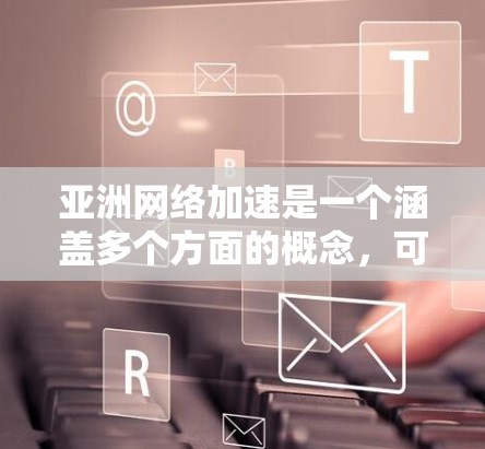 亚洲网络加速是一个涵盖多个方面的概念,可能涉及以下几个方面 亚洲网络加速是一个涵盖多个方面的概念,可能涉及以下几个方面