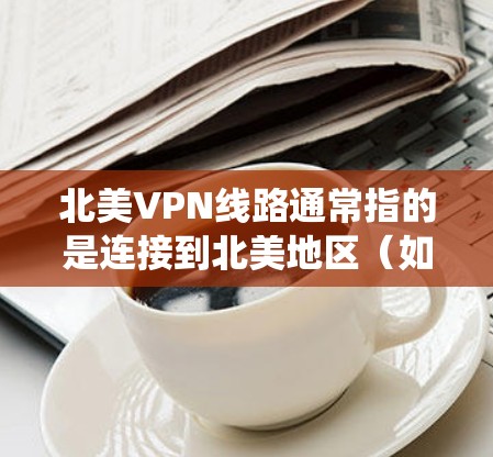 北美VPN线路通常指的是连接到北美地区(如美国、加拿大等)的VPN服务器,目的是为了访问受限的网络资源、保护隐私或绕过地理限制。以下是一些关于北美VPN线路的要点和常见服务 北美VPN线路通常指的是连接到北美地区(如美国、加拿大等)的VPN服务器,目的是为了访问受限的网络资源、保护隐私或绕过地理限制。以下是一些关于北美VPN线路的要点和常见服务