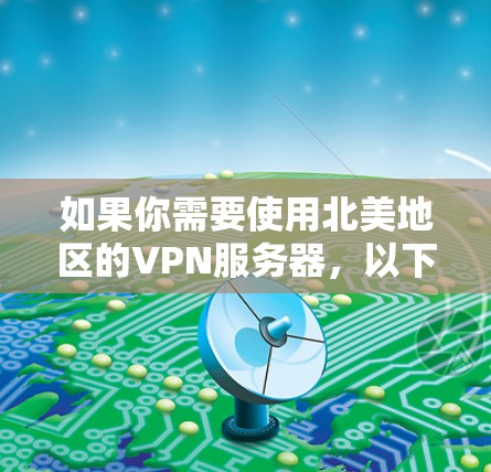 如果你需要使用北美地区的VPN服务器,以下是一些推荐和注意事项 如果你需要使用北美地区的VPN服务器,以下是一些推荐和注意事项