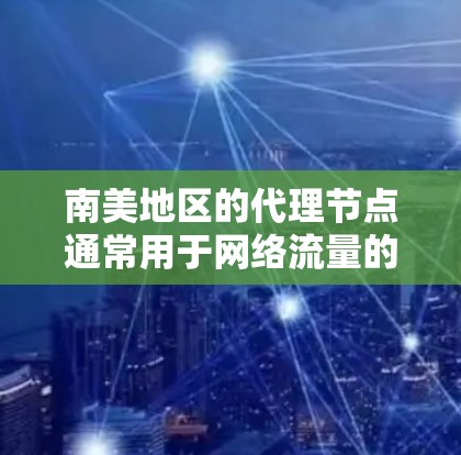 南美地区的代理节点通常用于网络流量的转发、数据存储或应用服务的提供。以下是一些关于南美代理节点的信息和建议 南美地区的代理节点通常用于网络流量的转发、数据存储或应用服务的提供。以下是一些关于南美代理节点的信息和建议