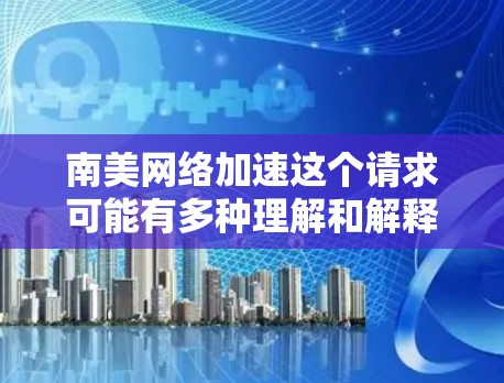 南美网络加速这个请求可能有多种理解和解释,具体取决于上下文。以下是一些可能的解释和相关建议 南美网络加速这个请求可能有多种理解和解释,具体取决于上下文。以下是一些可能的解释和相关建议