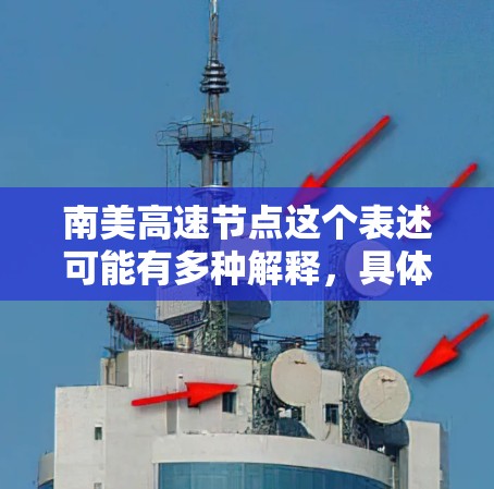 南美高速节点这个表述可能有多种解释,具体含义取决于上下文。以下是一些可能的解释 南美高速节点这个表述可能有多种解释,具体含义取决于上下文。以下是一些可能的解释