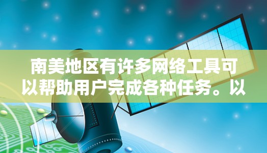 南美地区有许多网络工具可以帮助用户完成各种任务。以下是一些常用的网络工具,涵盖搜索、导航、社交媒体、云存储、视频平台、翻译工具、在线支付工具和新闻工具等方面 南美地区有许多网络工具可以帮助用户完成各种任务。以下是一些常用的网络工具,涵盖搜索、导航、社交媒体、云存储、视频平台、翻译工具、在线支付工具和新闻工具等方面