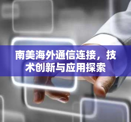 南美海外通信连接,技术创新与应用探索 南美海外通信连接,技术创新与应用探索
