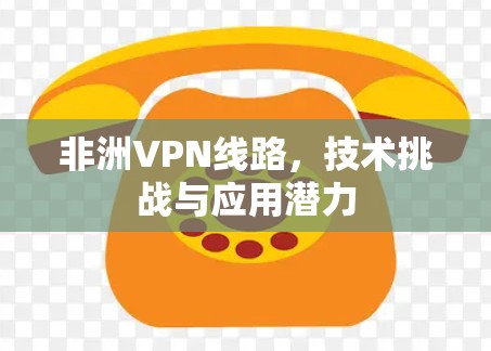 非洲VPN线路,技术挑战与应用潜力 非洲VPN线路,技术挑战与应用潜力