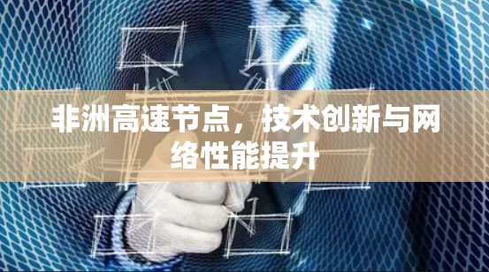 非洲高速节点,技术创新与网络性能提升 非洲高速节点,技术创新与网络性能提升