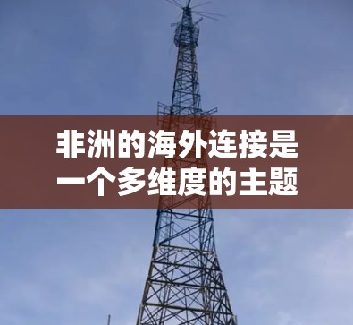 非洲的海外连接是一个多维度的主题,涉及经济、地理、政治和文化等多个方面。以下是对非洲海外连接的详细分析 非洲的海外连接是一个多维度的主题,涉及经济、地理、政治和文化等多个方面。以下是对非洲海外连接的详细分析